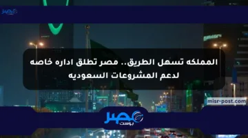 المملكة تسهل الطريق.. مصر تطلق إدارة خاصة لدعم المشروعات السعودية